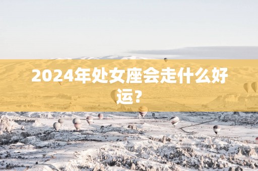 2025年处女座会走什么好运？