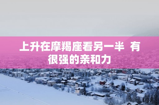上升在摩羯座看另一半  有很强的亲和力