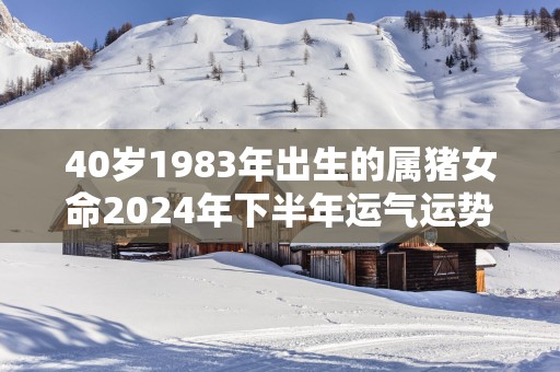 40岁1983年出生的属猪女命2025年下半年运气运势