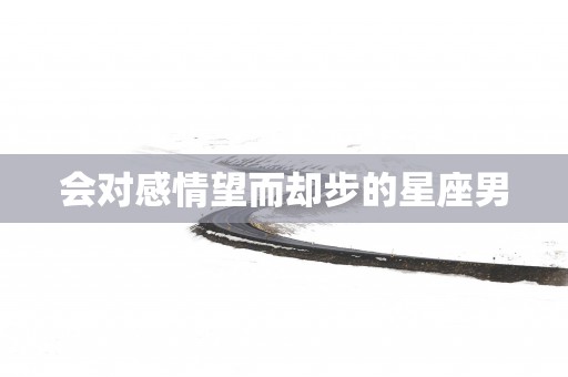 会对感情望而却步的星座男
