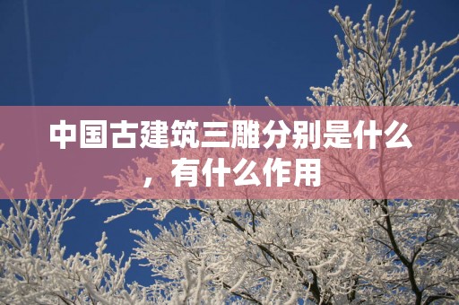 中国古建筑三雕分别是什么，有什么作用
