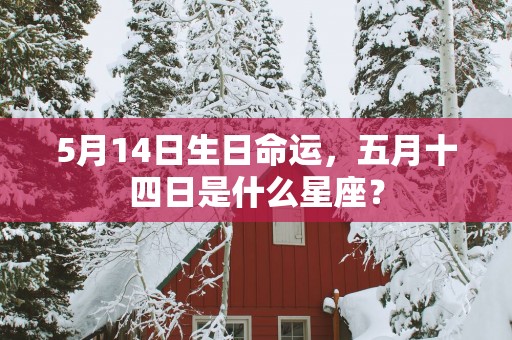 5月14日生日命运，五月十四日是什么星座？