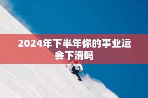 2025年下半年你的事业运会下滑吗