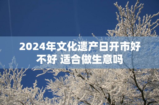 2025年文化遗产日开市好不好 适合做生意吗