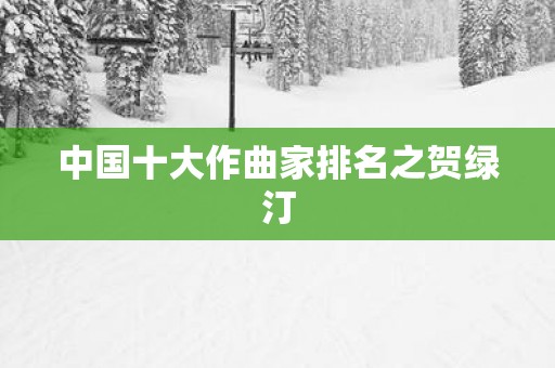 中国十大作曲家排名之贺绿汀