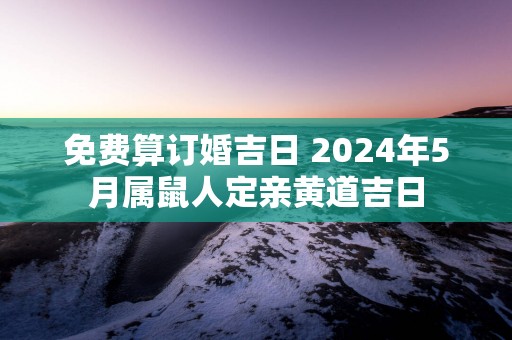 免费算订婚吉日 2025年5月属鼠人定亲黄道吉日