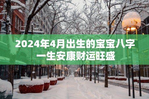 2025年4月出生的宝宝八字 一生安康财运旺盛