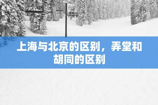 上海与北京的区别，弄堂和胡同的区别