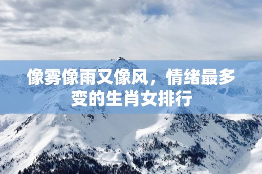 像雾像雨又像风，情绪最多变的生肖女排行