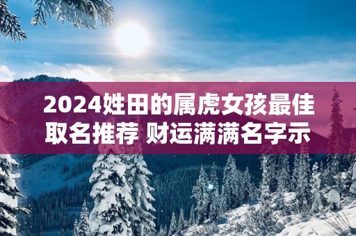2025姓田的属虎女孩最佳取名推荐 财运满满名字示例