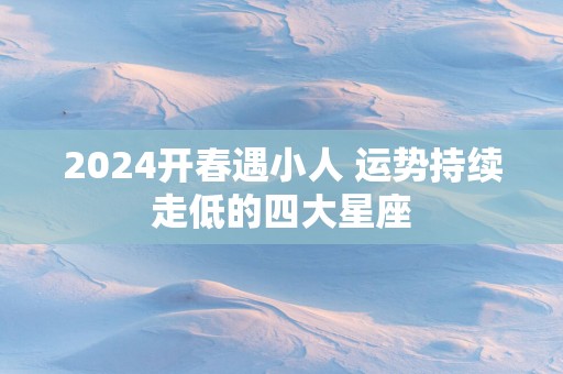 2025开春遇小人 运势持续走低的四大星座