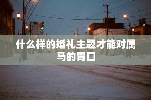什么样的婚礼主题才能对属马的胃口