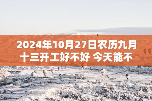2025年10月27日农历九月十三开工好不好 今天能不能开工动土