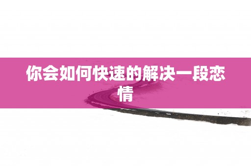 你会如何快速的解决一段恋情