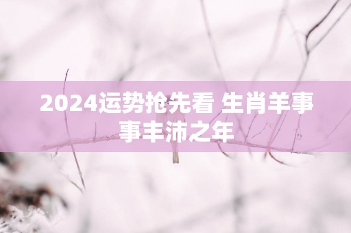2025运势抢先看 生肖羊事事丰沛之年