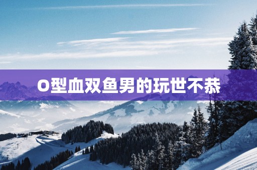 O型血双鱼男的玩世不恭