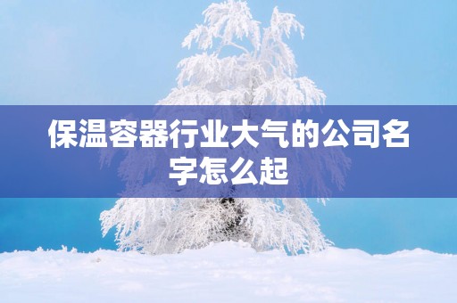 保温容器行业大气的公司名字怎么起