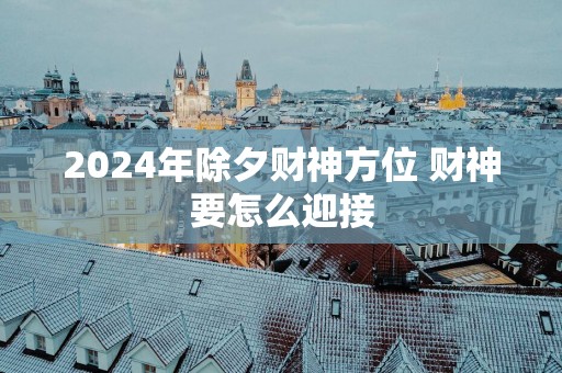 2025年除夕财神方位 财神要怎么迎接