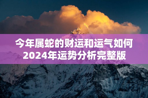 今年属蛇的财运和运气如何2024年运势分析完整版