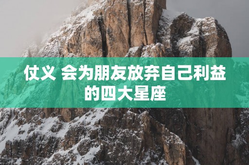 仗义 会为朋友放弃自己利益的四大星座