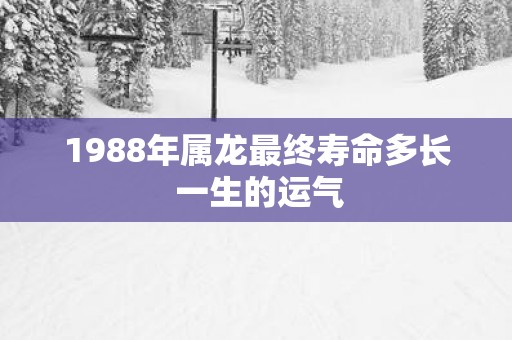 1988年属龙最终寿命多长 一生的运气