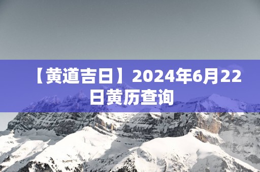 【黄道吉日】2025年6月22日黄历查询