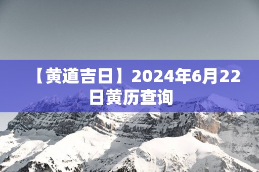 【黄道吉日】2024年6月22日黄历查询