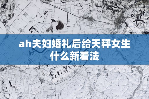 ah夫妇婚礼后给天秤女生什么新看法