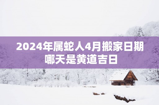 2025年属蛇人4月搬家日期 哪天是黄道吉日