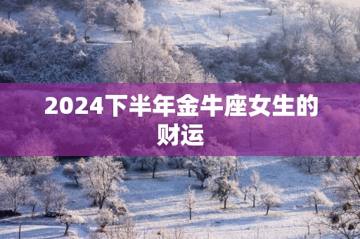 2024下半年金牛座女生的财运