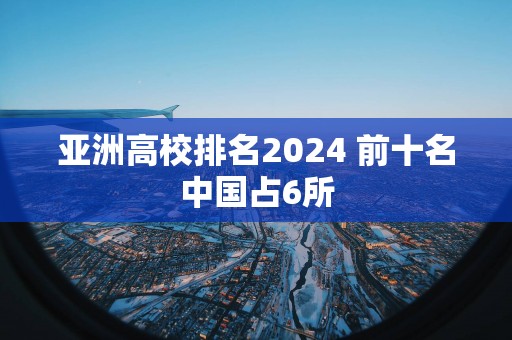 亚洲高校排名2024 前十名中国占6所