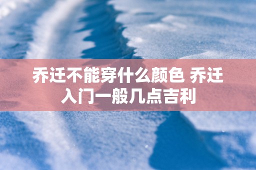 乔迁不能穿什么颜色 乔迁入门一般几点吉利