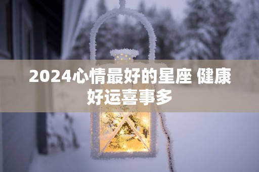 2025心情最好的星座 健康好运喜事多