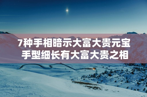 7种手相暗示大富大贵元宝 手型细长有大富大贵之相