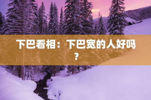 下巴看相：下巴宽的人好吗？