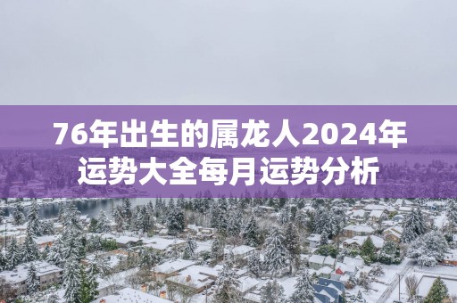 76年出生的属龙人2025年运势大全每月运势分析