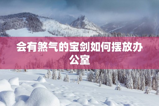 会有煞气的宝剑如何摆放办公室