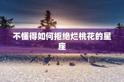 不懂得如何拒绝烂桃花的星座