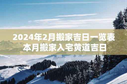 2025年2月搬家吉日一览表 本月搬家入宅黄道吉日