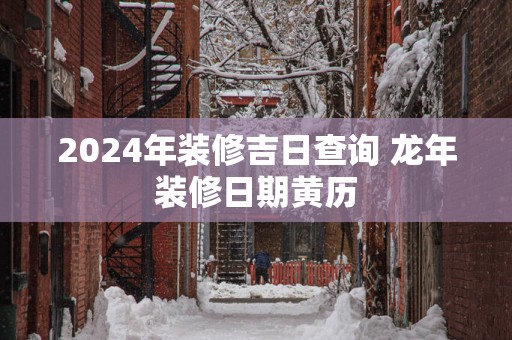 2025年装修吉日查询 蛇年装修日期黄历