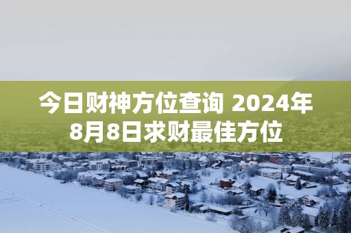 今日财神方位查询 2024年8月8日求财最佳方位