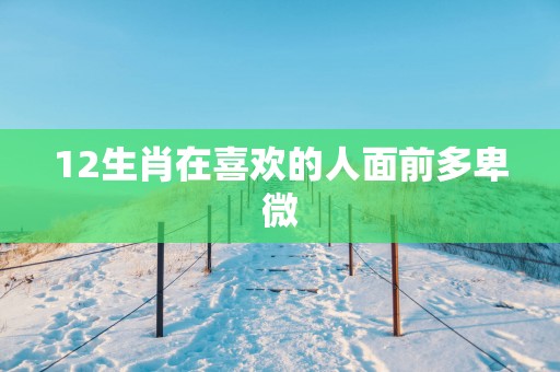 12生肖在喜欢的人面前多卑微