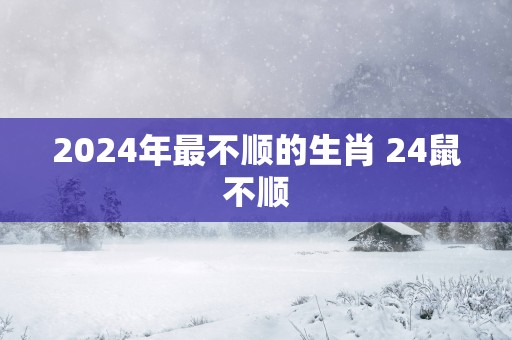 2025年最不顺的生肖 24鼠不顺