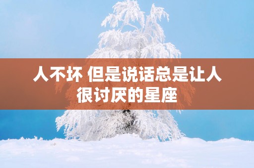 人不坏 但是说话总是让人很讨厌的星座 人不坏 但是说话总是让人很讨厌的星座