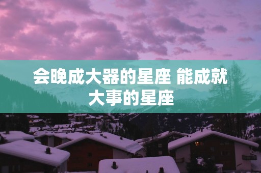 会晚成大器的星座 能成就大事的星座