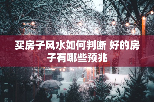 买房子风水如何判断 好的房子有哪些预兆