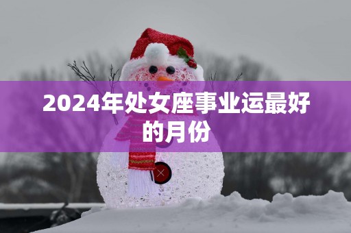 2024年处女座事业运最好的月份