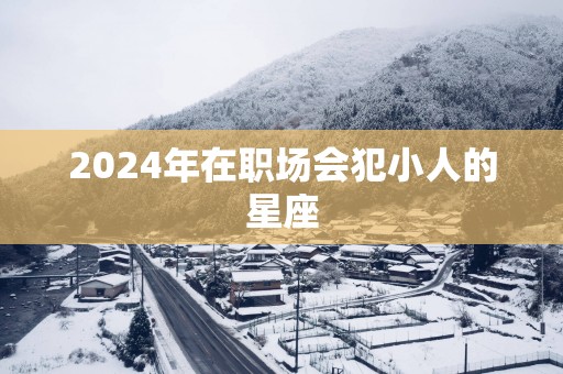 2025年在职场会犯小人的星座