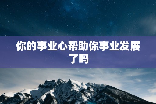 你的事业心帮助你事业发展了吗