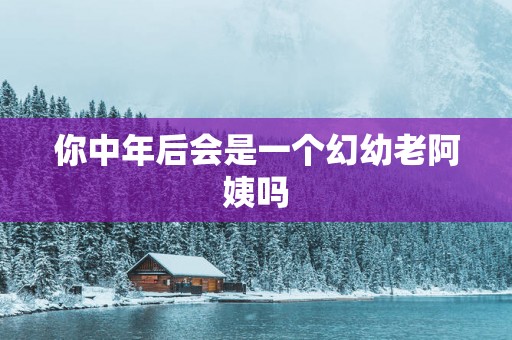 你中年后会是一个幻幼老阿姨吗